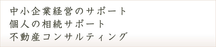 中小企業経営のサポート、個人の相続サポート、不動産コンサルティング